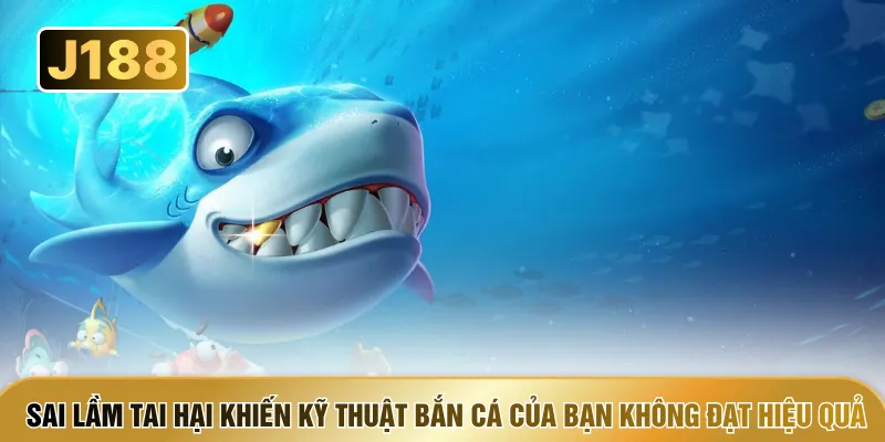 Sai lầm tai hại khiến kỹ thuật bắn cá của bạn không đạt hiệu quả